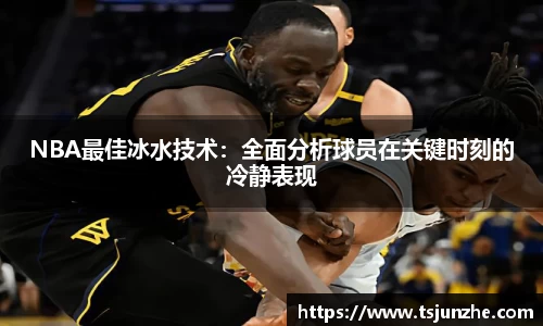 NBA最佳冰水技术：全面分析球员在关键时刻的冷静表现